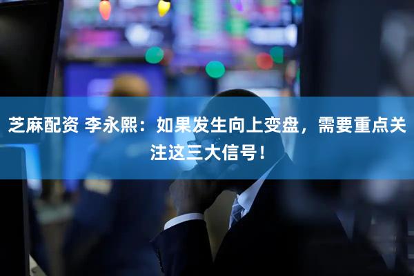 芝麻配资 李永熙：如果发生向上变盘，需要重点关注这三大信号！