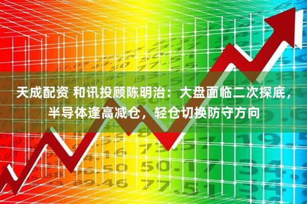 天成配资 和讯投顾陈明治：大盘面临二次探底，半导体逢高减仓，轻仓切换防守方向