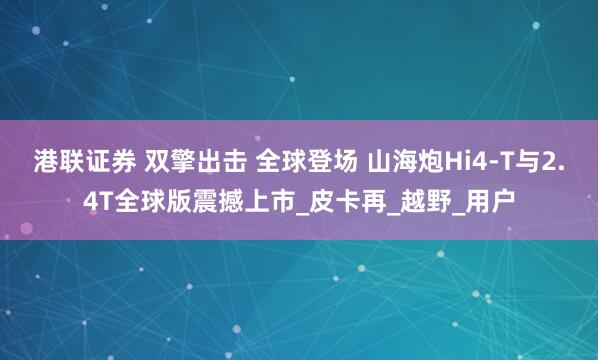 港联证券 双擎出击 全球登场 山海炮Hi4-T与2.4T全球版震撼上市_皮卡再_越野_用户