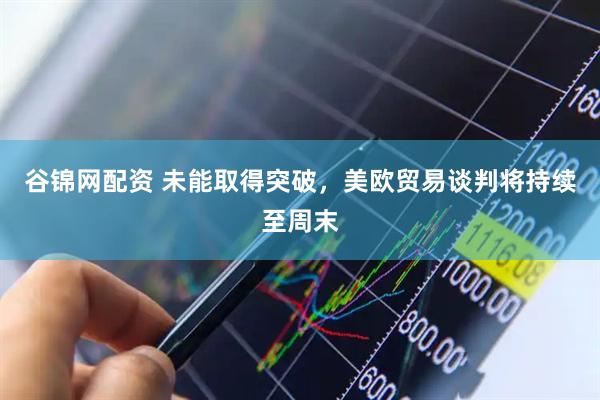 谷锦网配资 未能取得突破，美欧贸易谈判将持续至周末