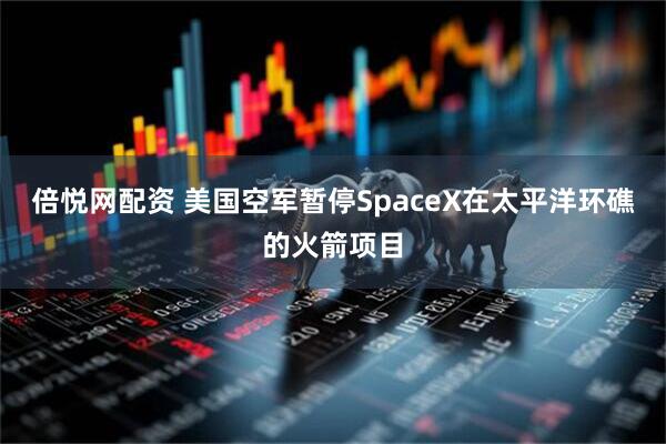 倍悦网配资 美国空军暂停SpaceX在太平洋环礁的火箭项目