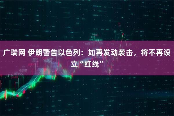 广瑞网 伊朗警告以色列：如再发动袭击，将不再设立“红线”