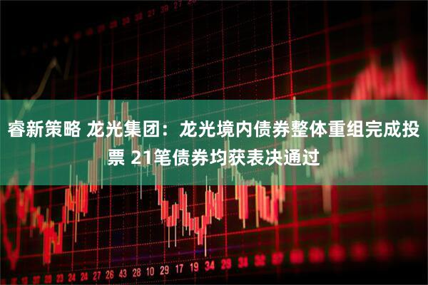 睿新策略 龙光集团：龙光境内债券整体重组完成投票 21笔债券均获表决通过