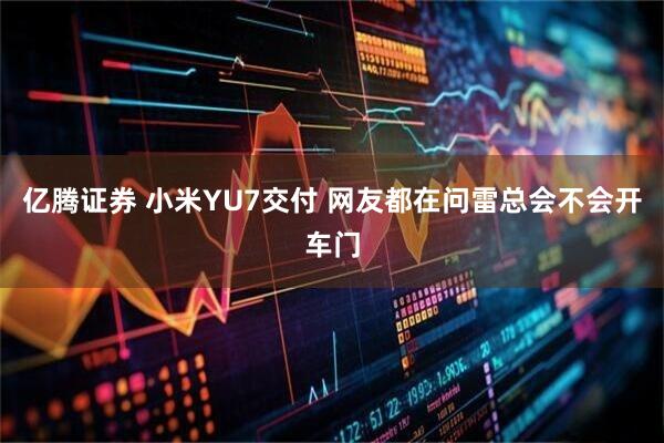 亿腾证券 小米YU7交付 网友都在问雷总会不会开车门