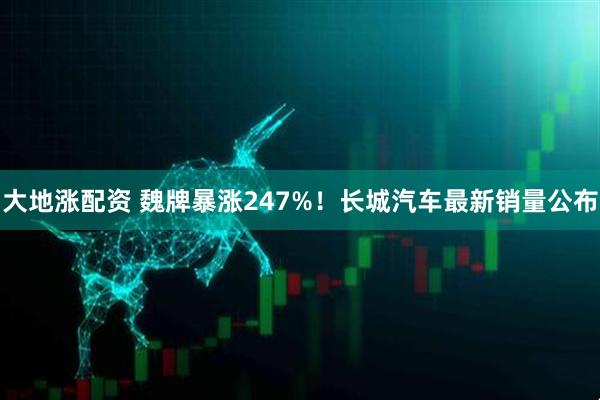 大地涨配资 魏牌暴涨247%！长城汽车最新销量公布