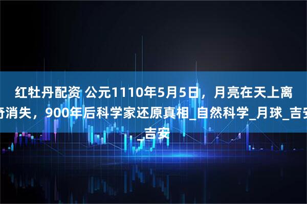 红牡丹配资 公元1110年5月5日，月亮在天上离奇消失，900年后科学家还原真相_自然科学_月球_吉安