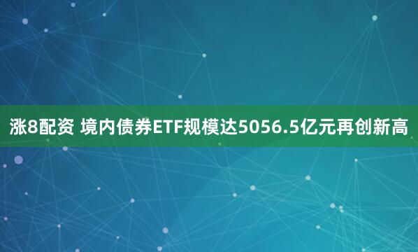 涨8配资 境内债券ETF规模达5056.5亿元再创新高