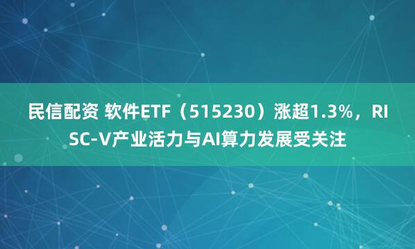 民信配资 软件ETF（515230）涨超1.3%，RISC-V产业活力与AI算力发展受关注