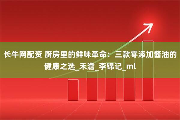 长牛网配资 厨房里的鲜味革命：三款零添加酱油的健康之选_禾澹_李锦记_ml