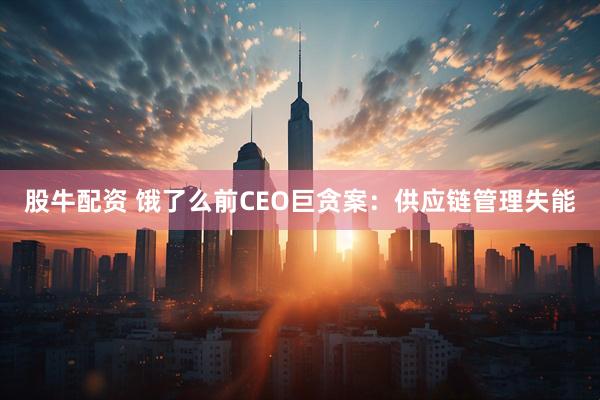 股牛配资 饿了么前CEO巨贪案：供应链管理失能