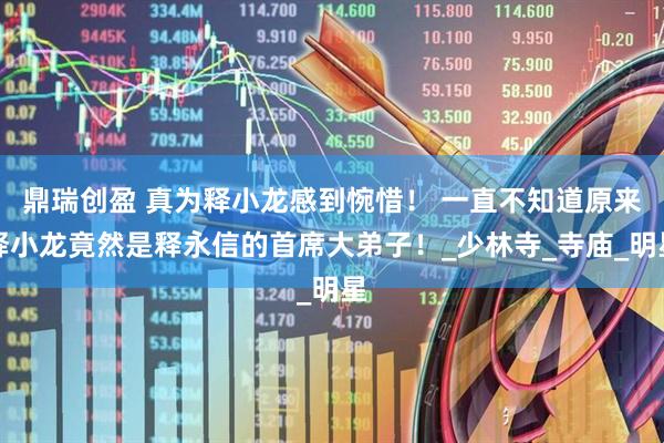 鼎瑞创盈 真为释小龙感到惋惜！ 一直不知道原来释小龙竟然是释永信的首席大弟子！_少林寺_寺庙_明星
