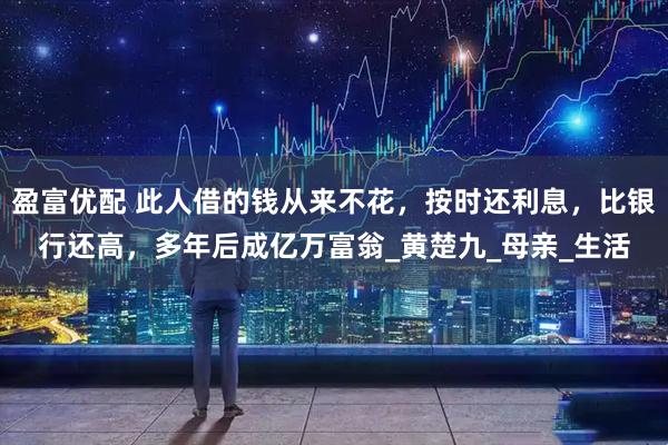 盈富优配 此人借的钱从来不花，按时还利息，比银行还高，多年后成亿万富翁_黄楚九_母亲_生活