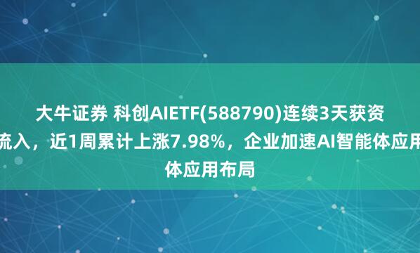 大牛证券 科创AIETF(588790)连续3天获资金净流入，近1周累计上涨7.98%，企业加速AI智能体应用布局