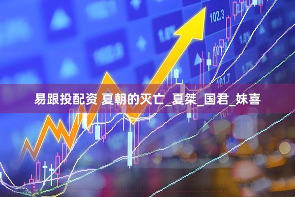 易跟投配资 夏朝的灭亡_夏桀_国君_妹喜