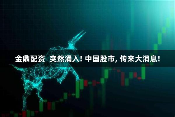 金鼎配资  突然涌入! 中国股市, 传来大消息!