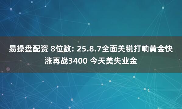 易操盘配资 8位数: 25.8.7全面关税打响黄金快涨再战3400 今天美失业金