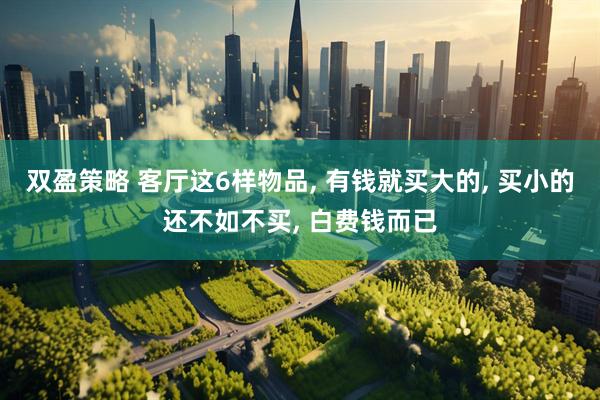 双盈策略 客厅这6样物品, 有钱就买大的, 买小的还不如不买, 白费钱而已