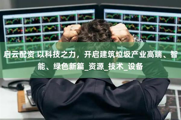 启云配资 以科技之力，开启建筑垃圾产业高端、智能、绿色新篇_资源_技术_设备