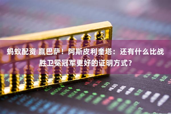 蚂蚁配资 赢巴萨！阿斯皮利奎塔：还有什么比战胜卫冕冠军更好的证明方式？