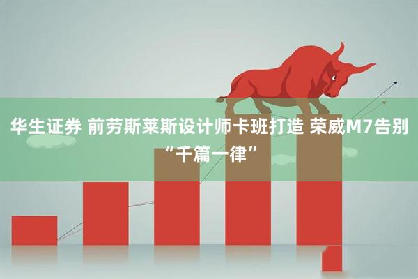 华生证券 前劳斯莱斯设计师卡班打造 荣威M7告别“千篇一律”