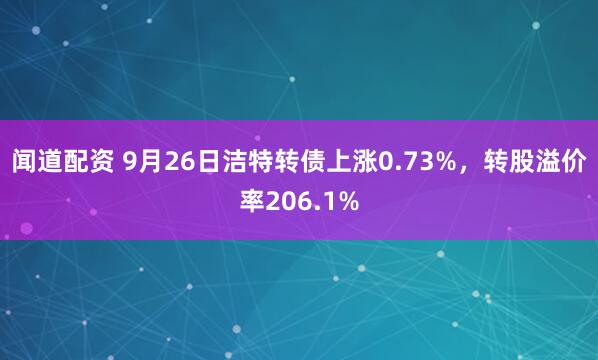 闻道配资 9月26日洁特转债上涨0.73%，转股溢价率206.1%