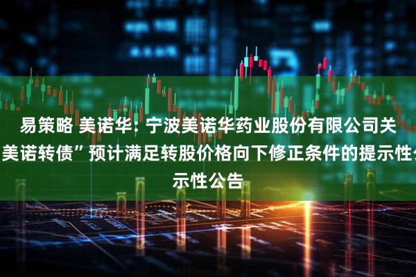 易策略 美诺华: 宁波美诺华药业股份有限公司关于“美诺转债”预计满足转股价格向下修正条件的提示性公告
