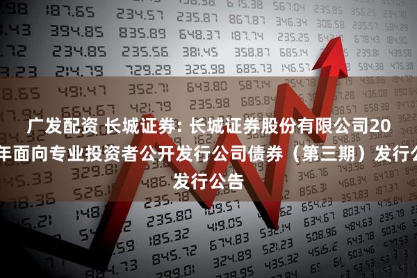 广发配资 长城证券: 长城证券股份有限公司2025年面向专业投资者公开发行公司债券（第三期）发行公告