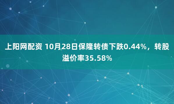 上阳网配资 10月28日保隆转债下跌0.44%，转股溢价率35.58%