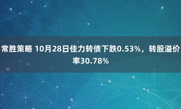 常胜策略 10月28日佳力转债下跌0.53%，转股溢价率30.78%