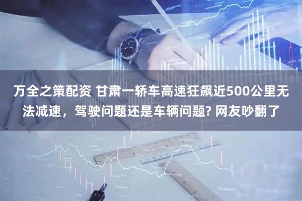 万全之策配资 甘肃一轿车高速狂飙近500公里无法减速，驾驶问题还是车辆问题? 网友吵翻了