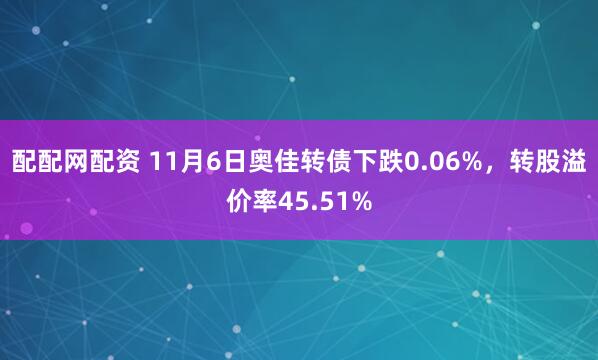 配配网配资 11月6日奥佳转债下跌0.06%，转股溢价率45.51%