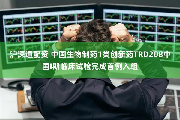 沪深通配资 中国生物制药1类创新药TRD208中国I期临床试验完成首例入组