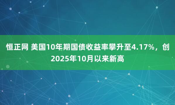 恒正网 美国10年期国债收益率攀升至4.17%，创2025年10月以来新高