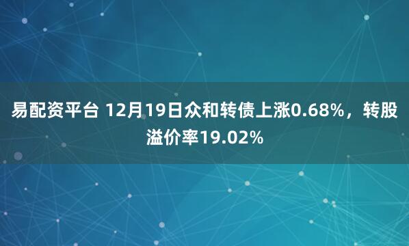 易配资平台 12月19日众和转债上涨0.68%,转股溢价率19.02%