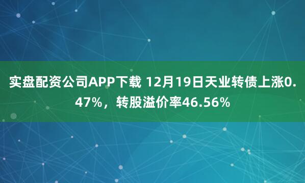 实盘配资公司APP下载 12月19日天业转债上涨0.47%,转股溢价率46.56%