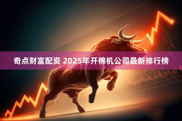 奇点财富配资 2025年开棉机公司最新排行榜