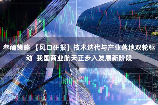 叁酶策略 【风口研报】技术迭代与产业落地双轮驱动 我国商业航天正步入发展新阶段