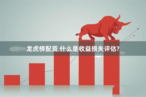龙虎榜配资 什么是收益损失评估?