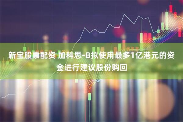 新宝股票配资 加科思-B拟使用最多1亿港元的资金进行建议股份购回